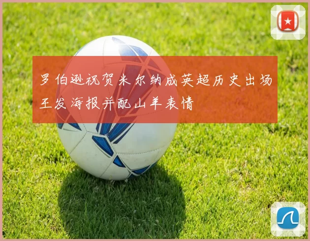 罗伯逊祝贺米尔纳成英超历史出场王发海报并配山羊表情