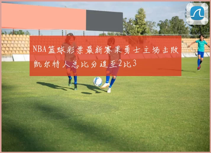 NBA篮球彩票最新赛果勇士主场击败凯尔特人总比分追至2比3