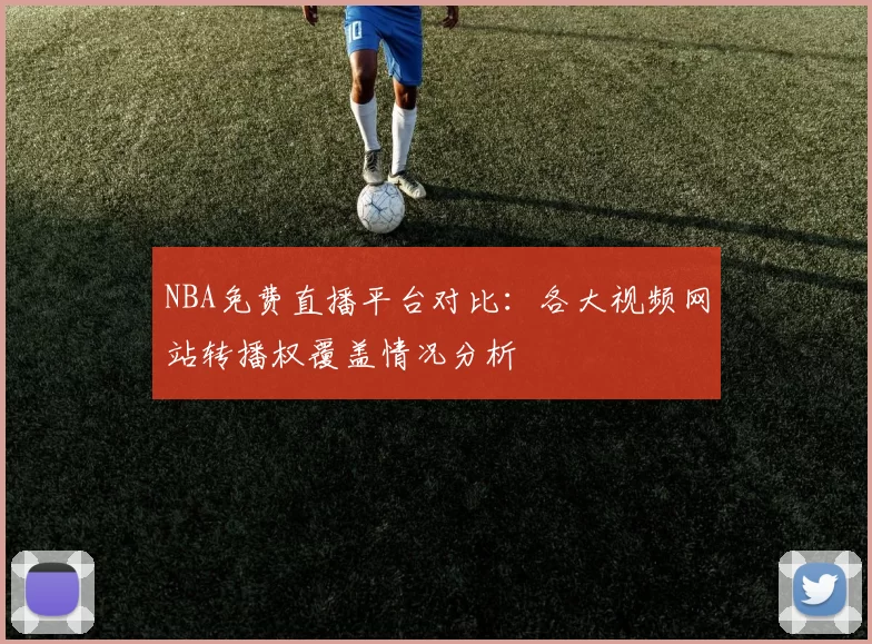 NBA免费直播平台对比:各大视频网站转播权覆盖情况分析