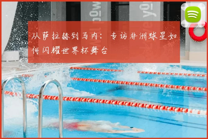 从萨拉赫到马内：专访非洲球星如何闪耀世界杯舞台