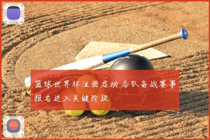 篮球世界杯注册启动 各队备战赛事报名进入关键阶段