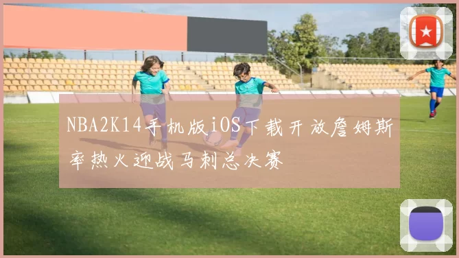 NBA2K14手机版iOS下载开放詹姆斯率热火迎战马刺总决赛