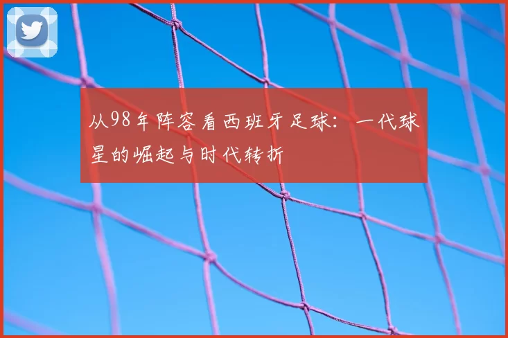 从98年阵容看西班牙足球：一代球星的崛起与时代转折