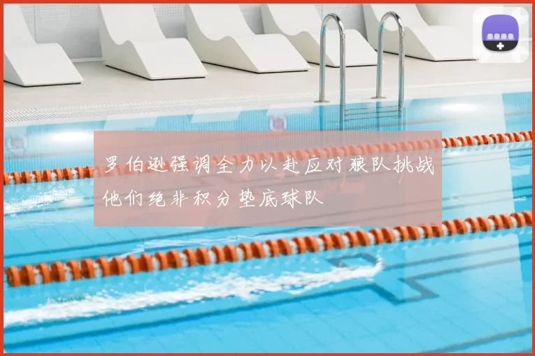 罗伯逊强调全力以赴应对狼队挑战他们绝非积分垫底球队