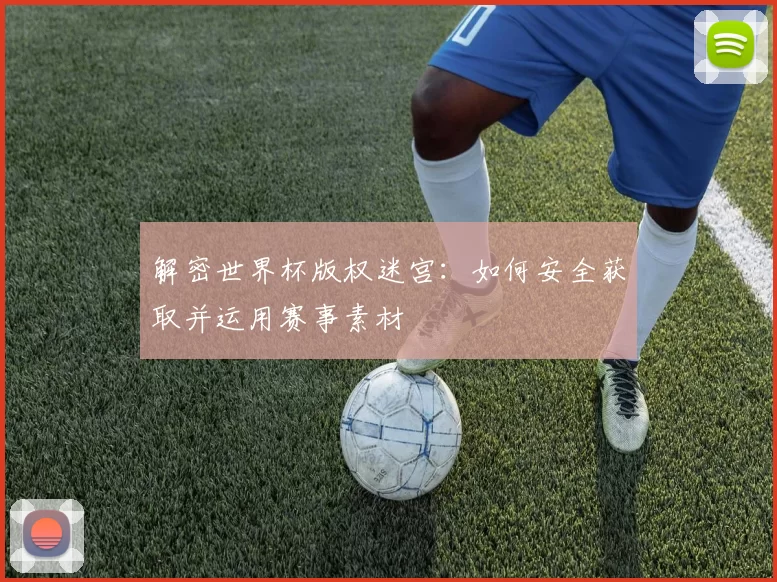解密世界杯版权迷宫：如何安全获取并运用赛事素材