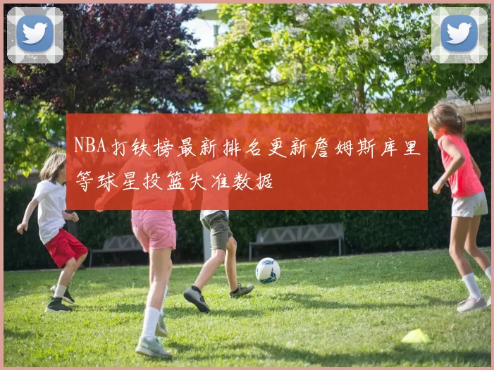 NBA打铁榜最新排名更新詹姆斯库里等球星投篮失准数据