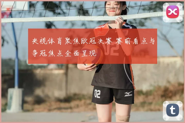 央视体育聚焦欧冠决赛 赛前看点与争冠焦点全面呈现