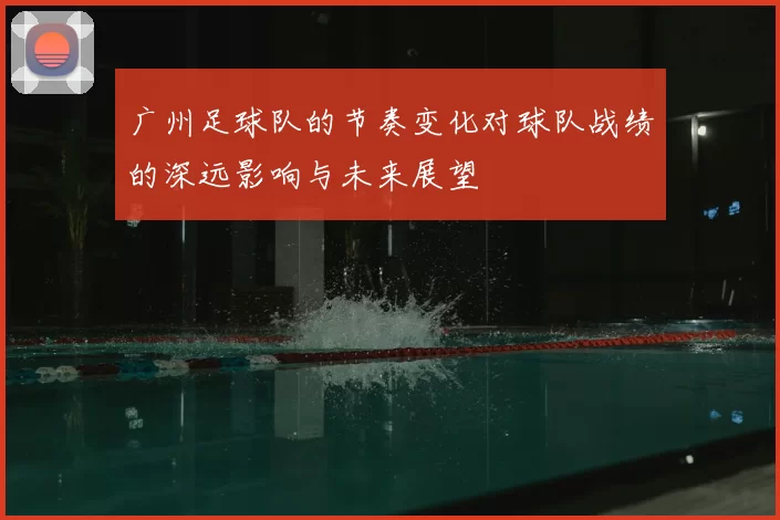 广州足球队的节奏变化对球队战绩的深远影响与未来展望