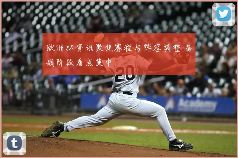 欧洲杯资讯聚焦赛程与阵容调整 备战阶段看点集中