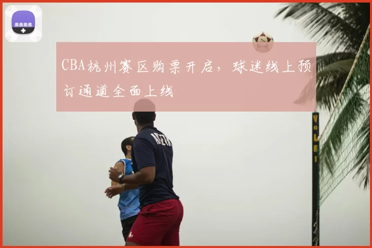 CBA杭州赛区购票开启，球迷线上预订通道全面上线