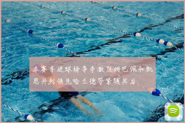 本赛季进球榜争夺激烈姆巴佩和凯恩并列领先哈兰德等紧随其后
