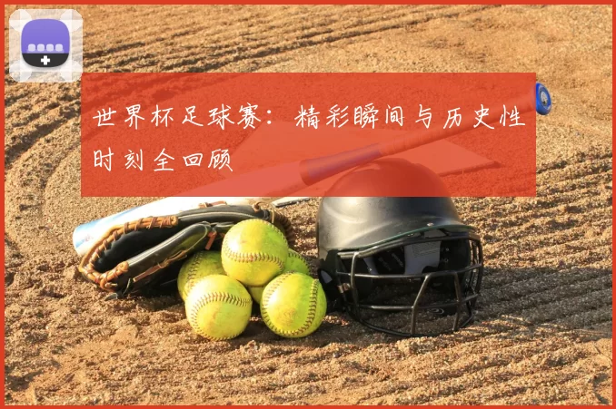 世界杯足球赛:精彩瞬间与历史性时刻全回顾