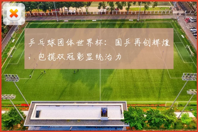 乒乓球团体世界杯：国乒再创辉煌，包揽双冠彰显统治力