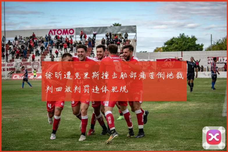 徐昕遭克里斯撞击肋部痛苦倒地裁判回放判罚违体犯规