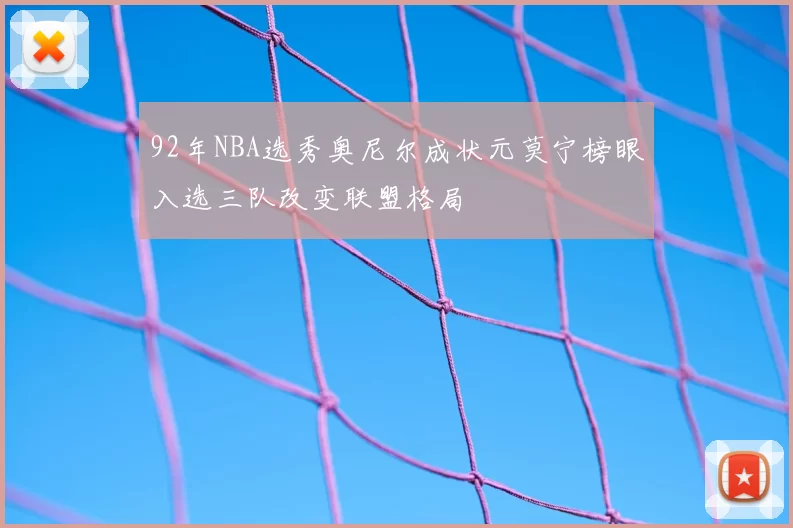 92年NBA选秀奥尼尔成状元莫宁榜眼入选三队改变联盟格局