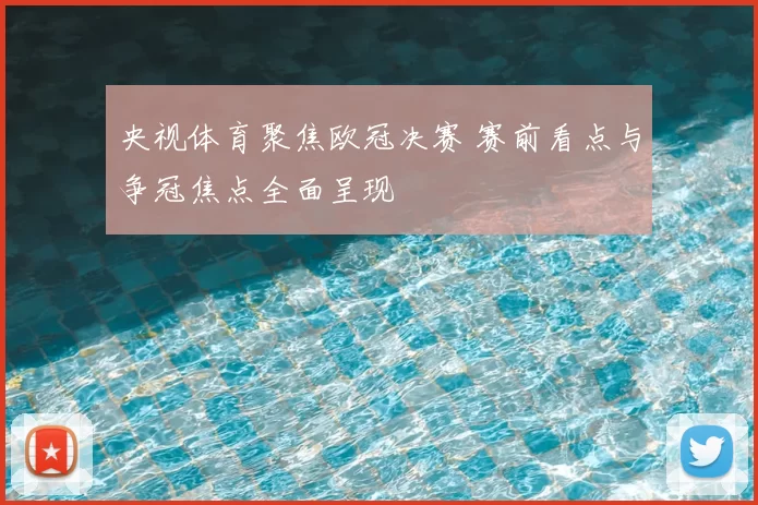 央视体育聚焦欧冠决赛 赛前看点与争冠焦点全面呈现