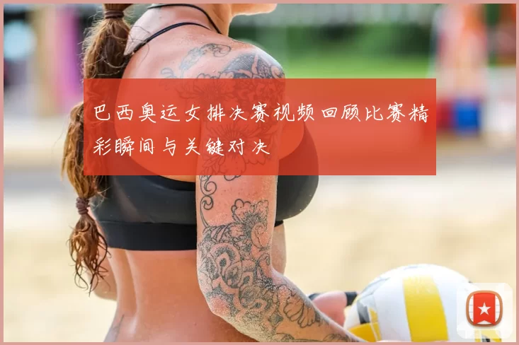 巴西奥运女排决赛视频回顾比赛精彩瞬间与关键对决