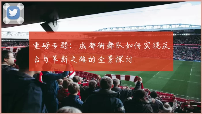 重磅专题:成都街舞队如何实现反击与革新之路的全景探讨