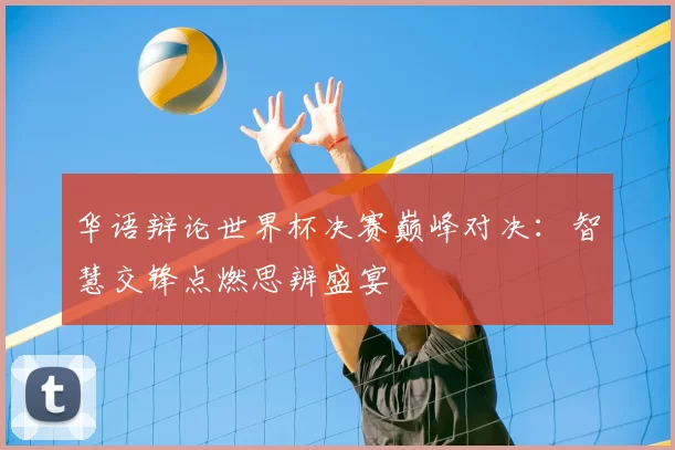 华语辩论世界杯决赛巅峰对决:智慧交锋点燃思辨盛宴