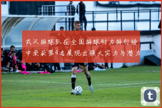武汉排球队在全国排球耐力排行榜中荣获第4名展现出强大实力与潜力