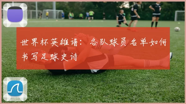 世界杯英雄谱：各队球员名单如何书写足球史诗