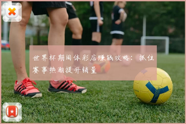 世界杯期间体彩店赚钱攻略：抓住赛事热潮提升销量