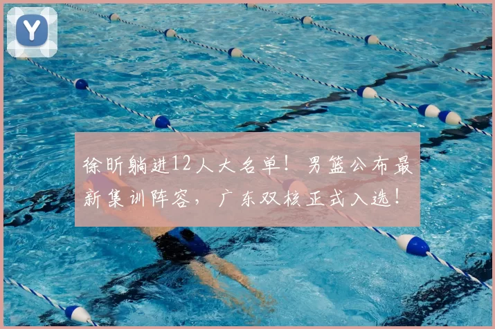 徐昕躺进12人大名单！男篮公布最新集训阵容，广东双核正式入选！