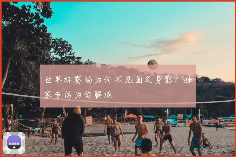 世界杯赛场为何不见国足身影？独家专访为你解读