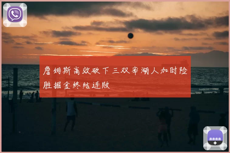 詹姆斯高效砍下三双率湖人加时险胜掘金终结连败