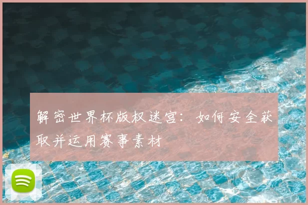 解密世界杯版权迷宫：如何安全获取并运用赛事素材