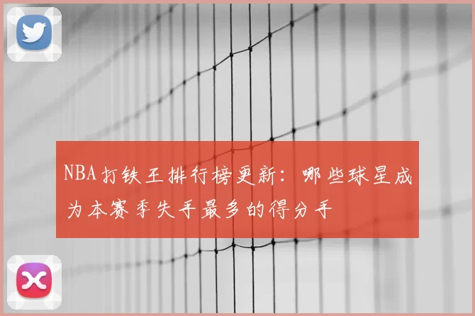 NBA打铁王排行榜更新:哪些球星成为本赛季失手最多的得分手