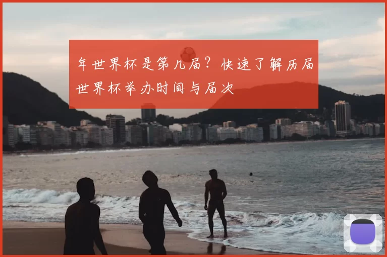 年世界杯是第几届？快速了解历届世界杯举办时间与届次