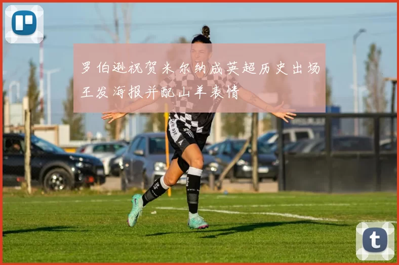 罗伯逊祝贺米尔纳成英超历史出场王发海报并配山羊表情