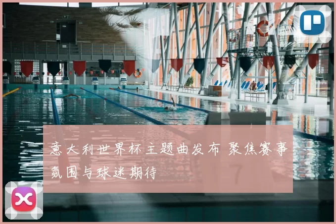意大利世界杯主题曲发布 聚焦赛事氛围与球迷期待