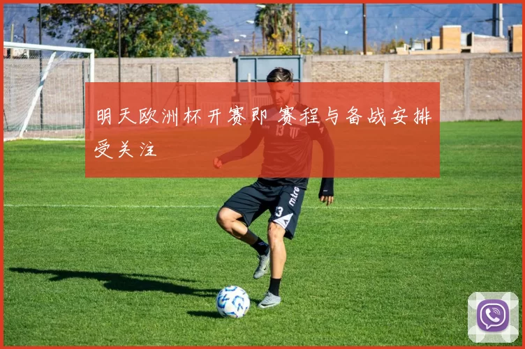明天欧洲杯开赛即 赛程与备战安排受关注