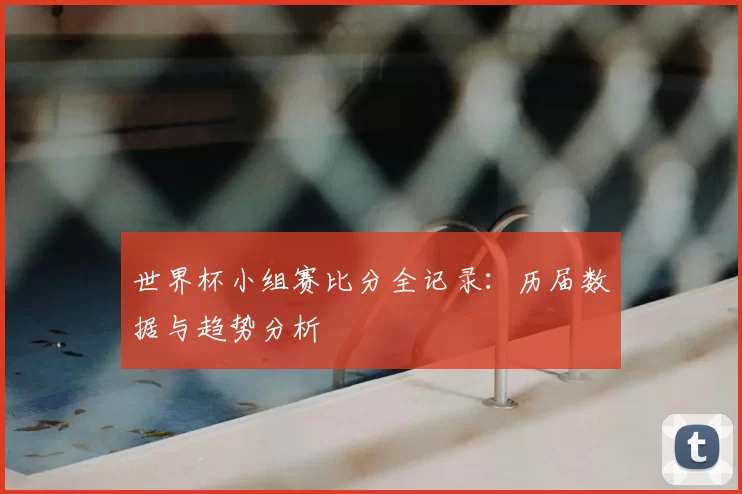 世界杯小组赛比分全记录：历届数据与趋势分析