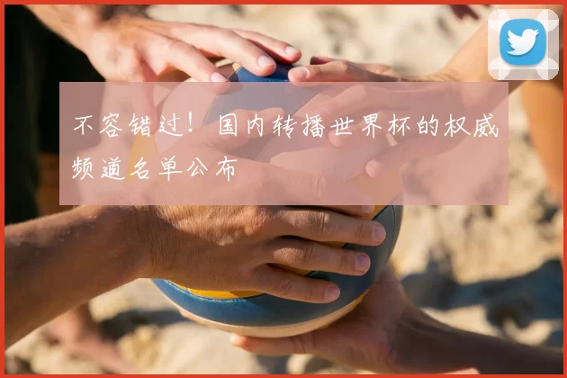 不容错过!国内转播世界杯的权威频道名单公布