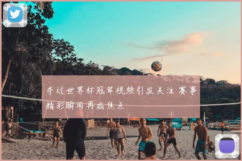 夺过世界杯冠军视频引发关注 赛事精彩瞬间再成焦点