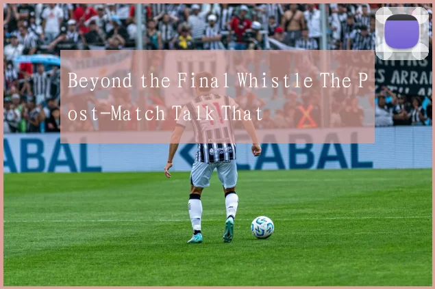 Beyond the Final Whistle The Post-Match Talk That