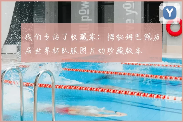 我们专访了收藏家:揭秘姆巴佩历届世界杯队服图片的珍藏版本