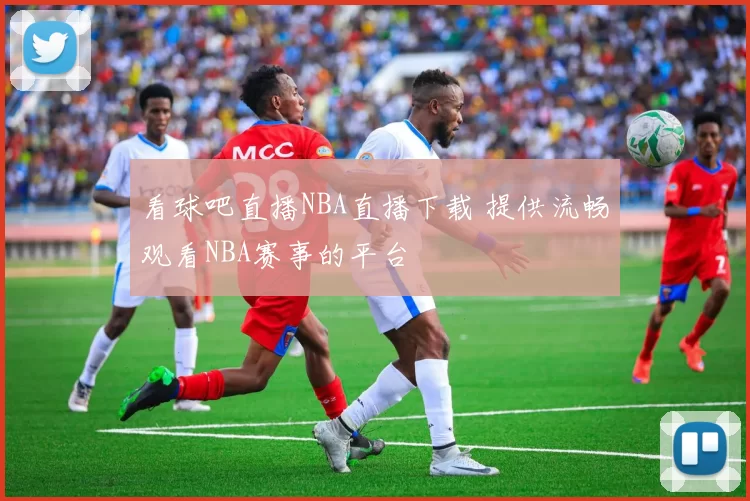 看球吧直播NBA直播下载 提供流畅观看NBA赛事的平台