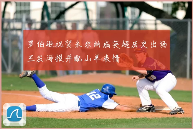罗伯逊祝贺米尔纳成英超历史出场王发海报并配山羊表情
