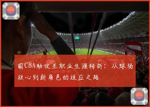 前CBA助攻王职业生涯转折：从球场核心到新角色的适应之路