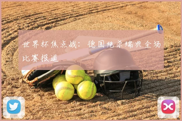 世界杯焦点战:德国绝杀瑞典全场比赛报道