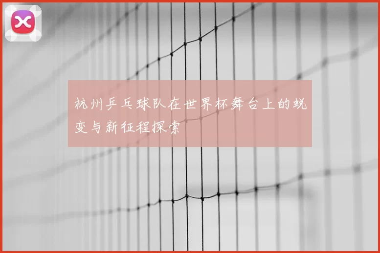 杭州乒乓球队在世界杯舞台上的蜕变与新征程探索