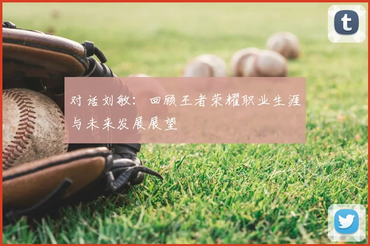 对话刘敏:回顾王者荣耀职业生涯与未来发展展望
