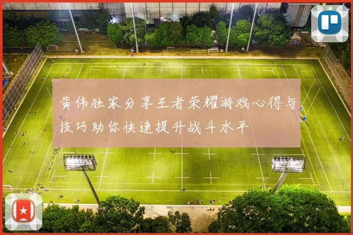 黄伟独家分享王者荣耀游戏心得与技巧助你快速提升战斗水平