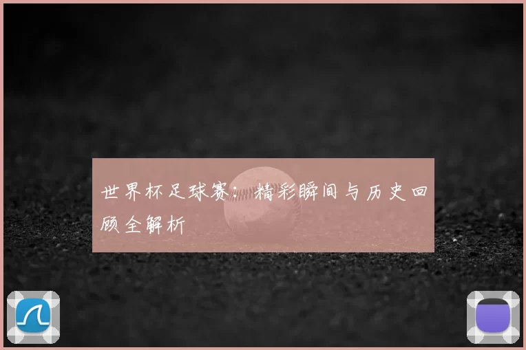 世界杯足球赛：精彩瞬间与历史回顾全解析