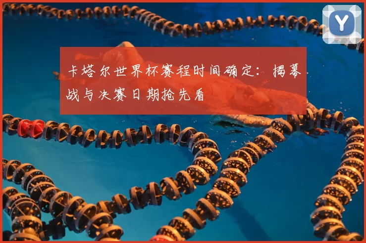 卡塔尔世界杯赛程时间确定：揭幕战与决赛日期抢先看