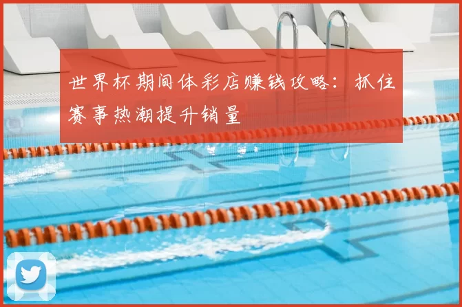 世界杯期间体彩店赚钱攻略：抓住赛事热潮提升销量